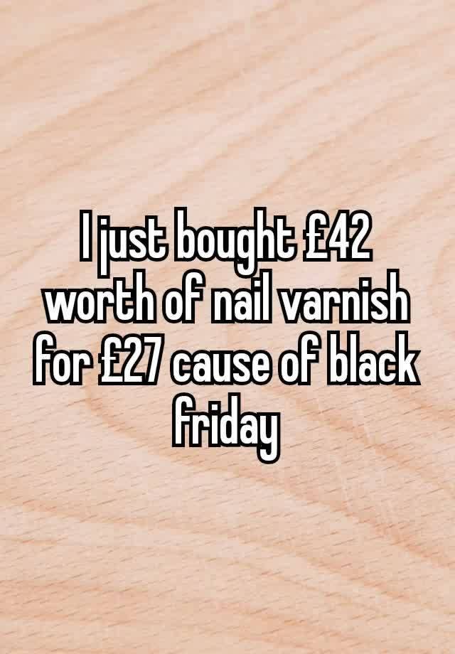 I just bought £42 worth of nail varnish for £27 cause of black friday