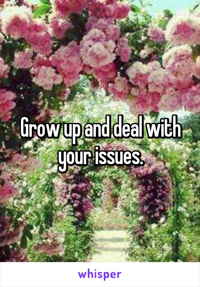 Grow up and deal with your issues.