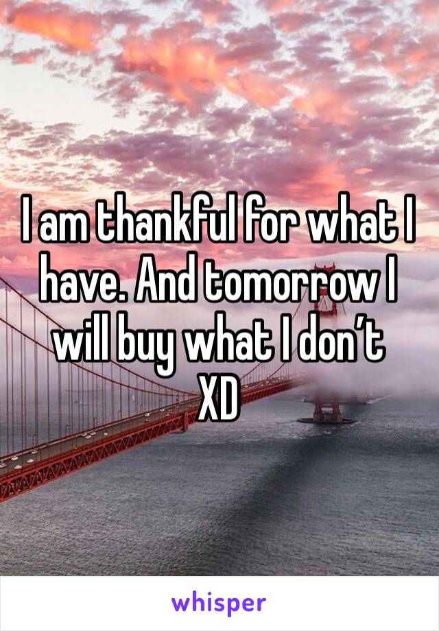 I am thankful for what I have. And tomorrow I will buy what I don’t 
XD 