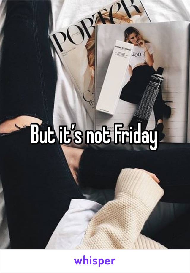 But it’s not Friday