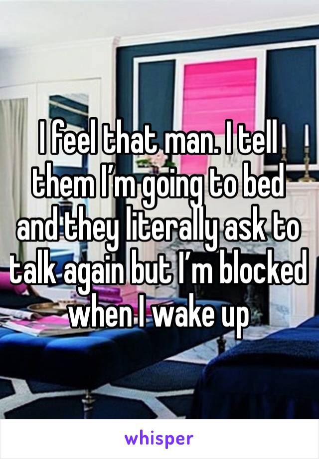 I feel that man. I tell them I’m going to bed and they literally ask to talk again but I’m blocked when I wake up