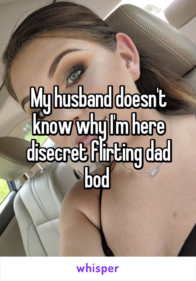 My husband doesn't know why I'm here disecret flirting dad bod 