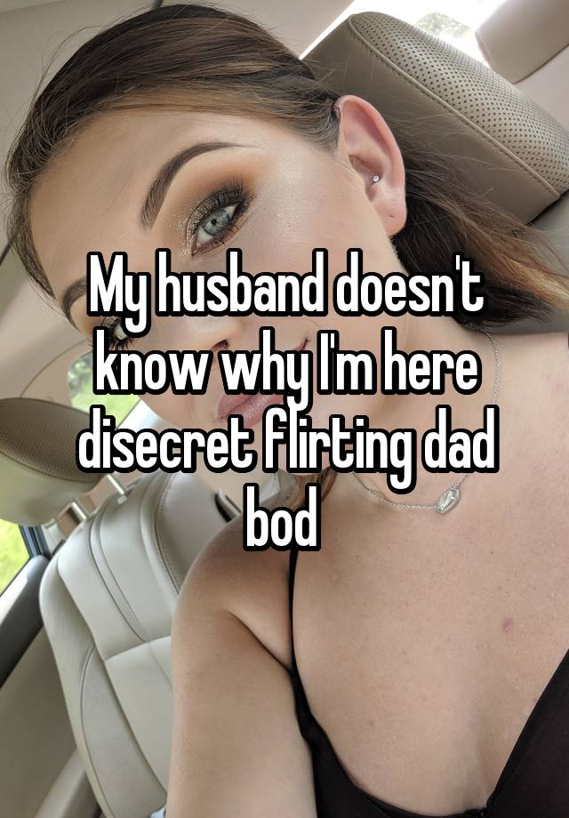 My husband doesn't know why I'm here disecret flirting dad bod 