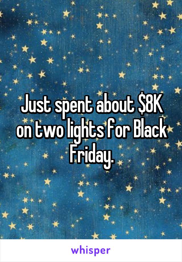 Just spent about $8K on two lights for Black Friday.