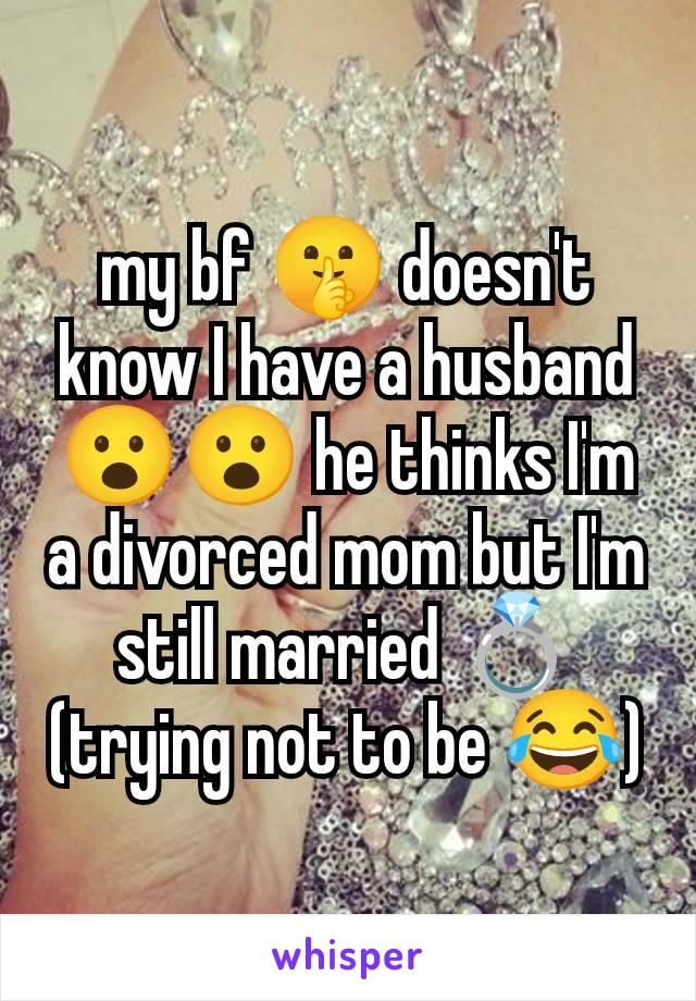 my bf 🤫 doesn't know I have a husband 😮😮 he thinks I'm a divorced mom but I'm still married 💍(trying not to be 😂)