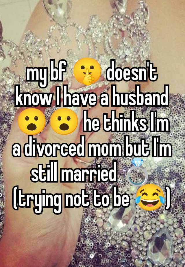 my bf 🤫 doesn't know I have a husband 😮😮 he thinks I'm a divorced mom but I'm still married 💍(trying not to be 😂)