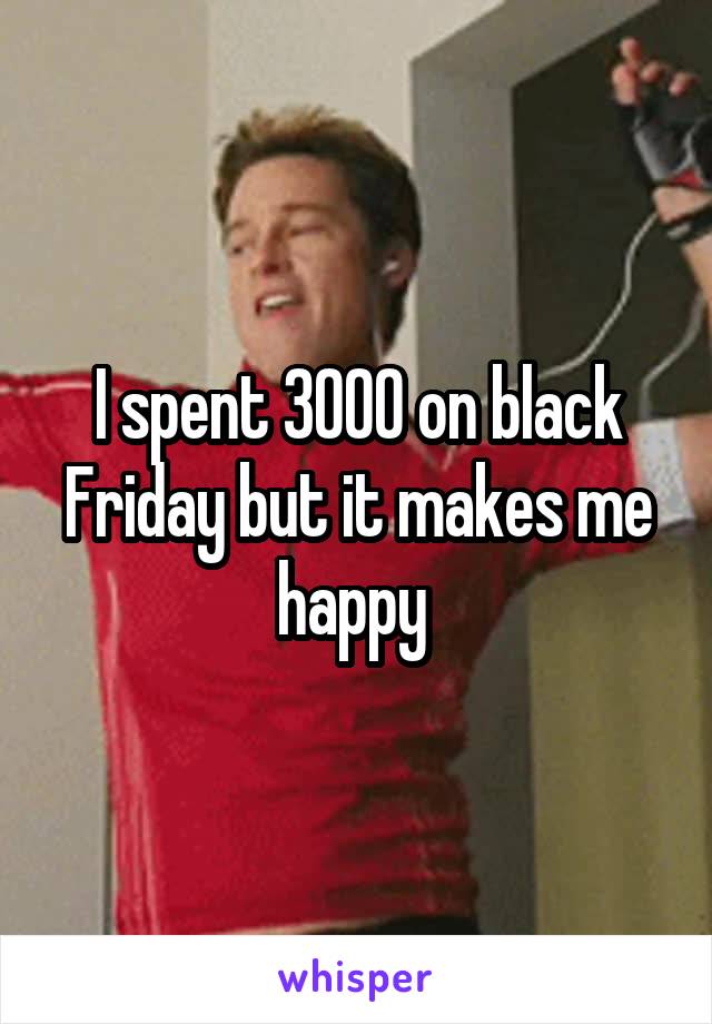 I spent 3000 on black Friday but it makes me happy 