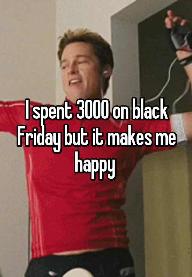 I spent 3000 on black Friday but it makes me happy 