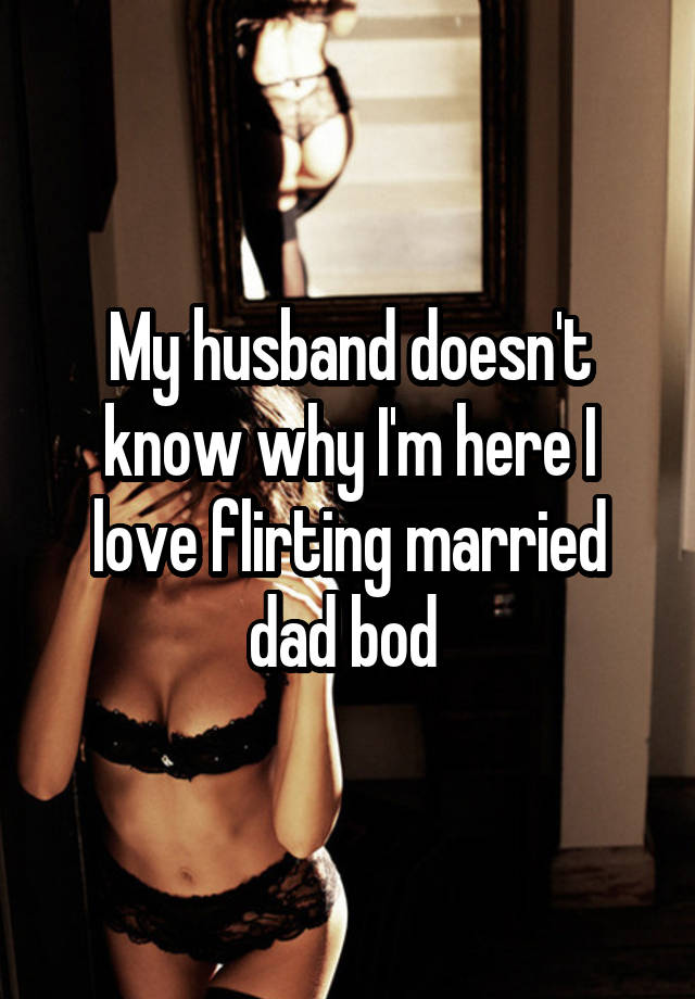 My husband doesn't know why I'm here I love flirting married dad bod 