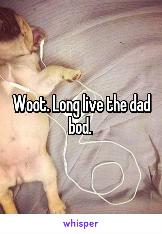 Woot. Long live the dad bod. 