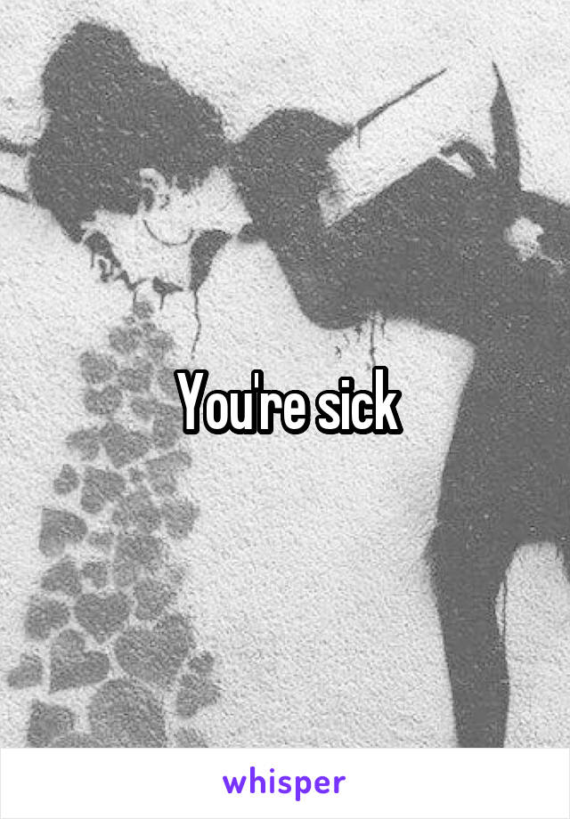 You're sick