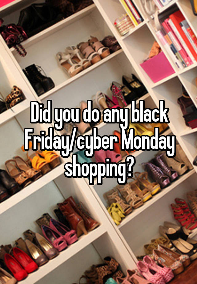 Did you do any black Friday/cyber Monday shopping?