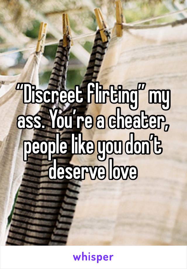 “Discreet flirting” my ass. You’re a cheater, people like you don’t deserve love