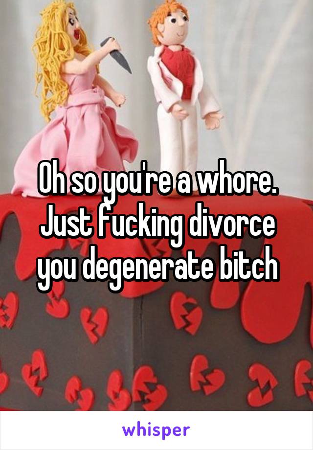 Oh so you're a whore. Just fucking divorce you degenerate bitch