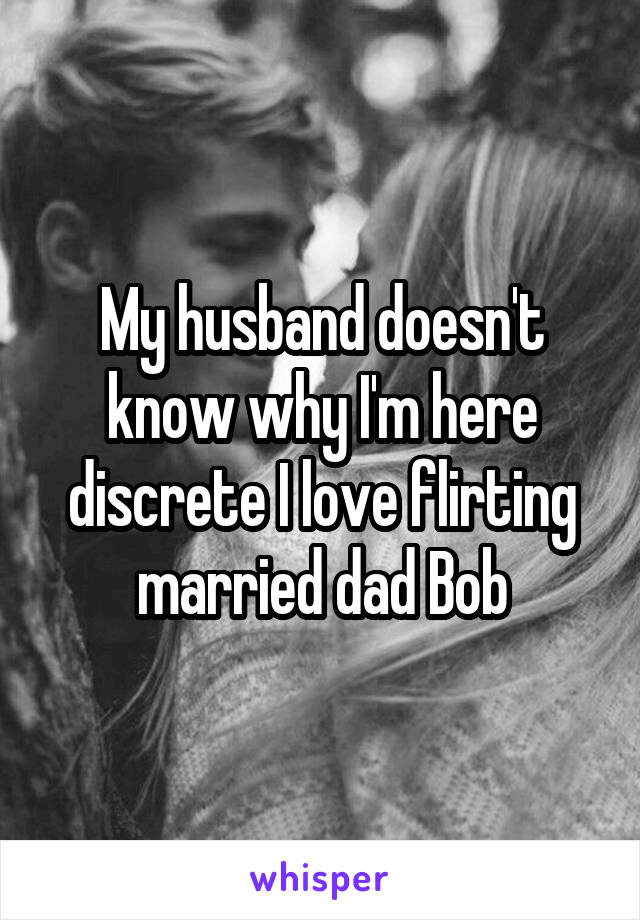 My husband doesn't know why I'm here discrete I love flirting married dad Bob