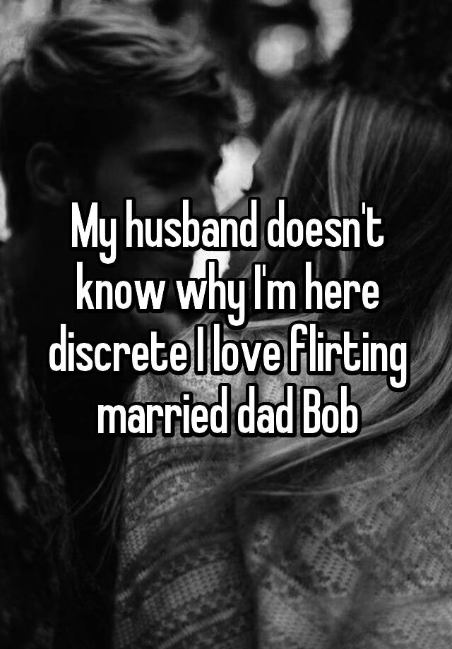 My husband doesn't know why I'm here discrete I love flirting married dad Bob