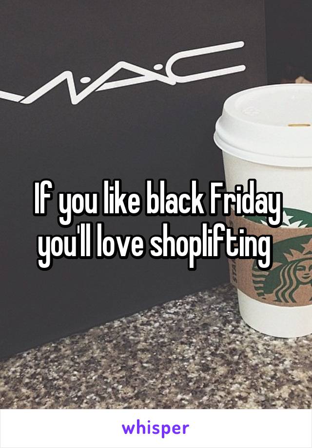 If you like black Friday you'll love shoplifting 