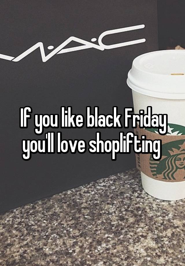 If you like black Friday you'll love shoplifting 