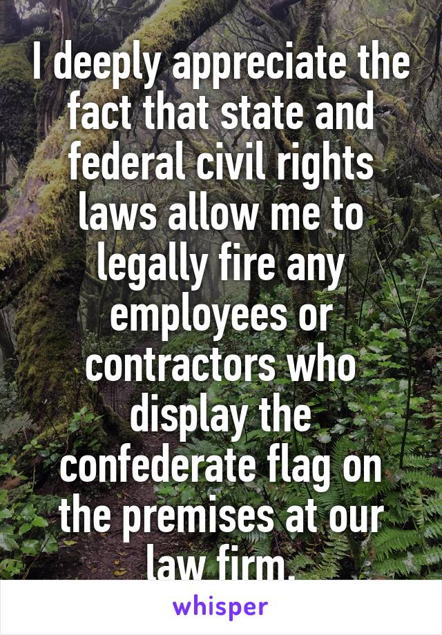 I deeply appreciate the fact that state and federal civil rights laws allow me to legally fire any employees or contractors who display the confederate flag on the premises at our law firm.