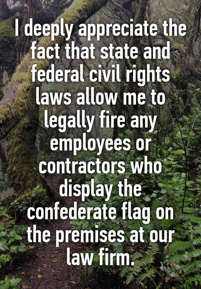 I deeply appreciate the fact that state and federal civil rights laws allow me to legally fire any employees or contractors who display the confederate flag on the premises at our law firm.