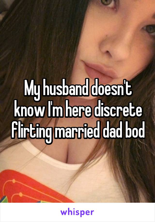 My husband doesn't know I'm here discrete flirting married dad bod