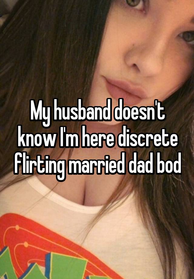 My husband doesn't know I'm here discrete flirting married dad bod