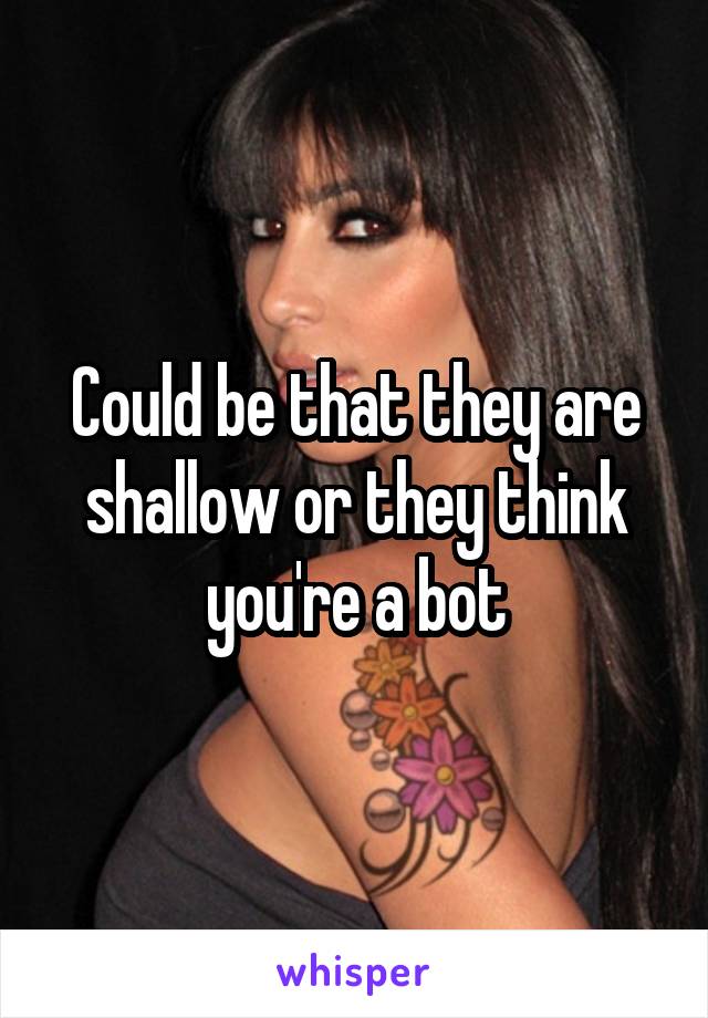 Could be that they are shallow or they think you're a bot