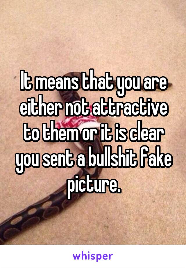 It means that you are either not attractive to them or it is clear you sent a bullshit fake picture.