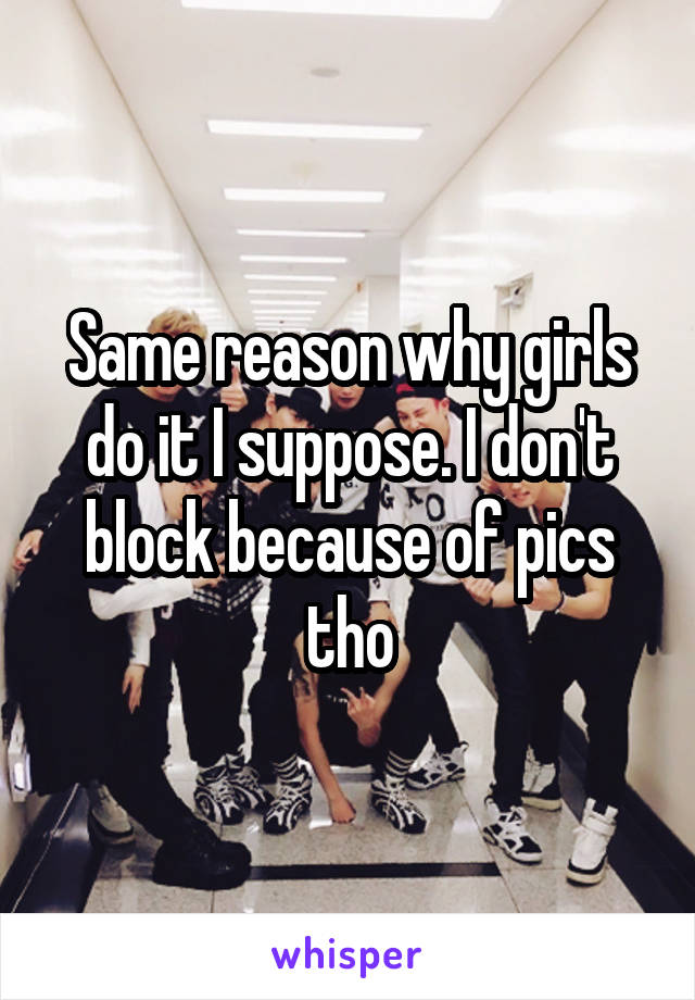 Same reason why girls do it I suppose. I don't block because of pics tho