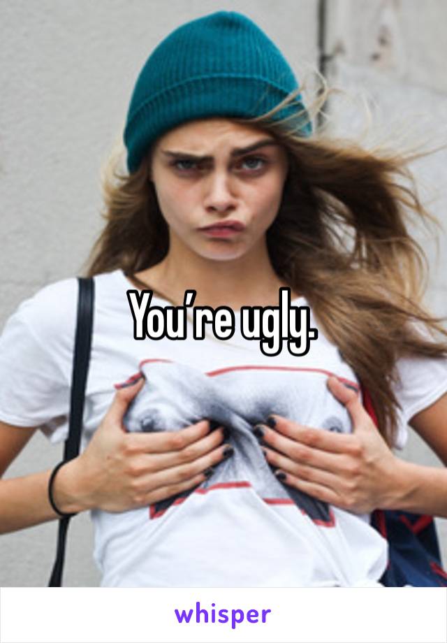 You’re ugly. 