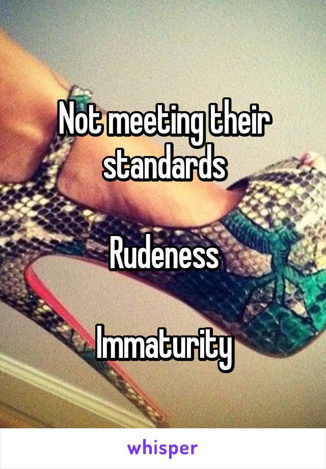 Not meeting their standards

Rudeness

Immaturity