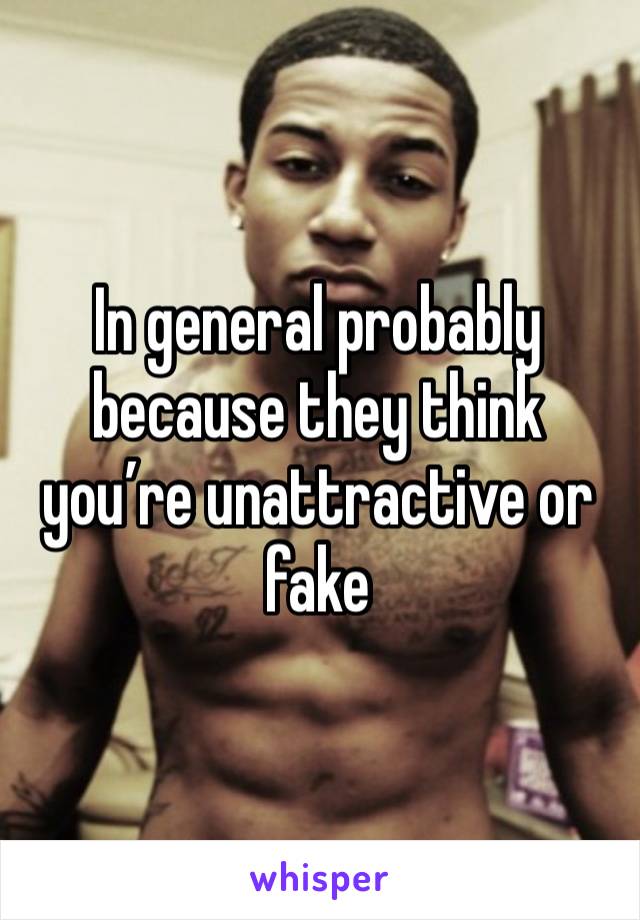 In general probably because they think you’re unattractive or fake 