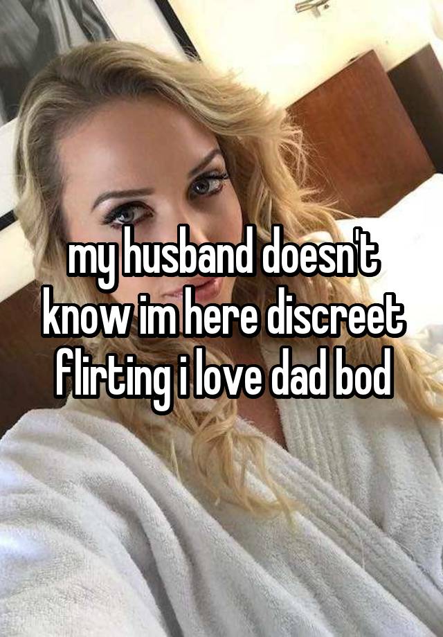 my husband doesn't know im here discreet flirting i love dad bod