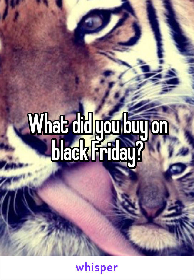 What did you buy on black Friday?