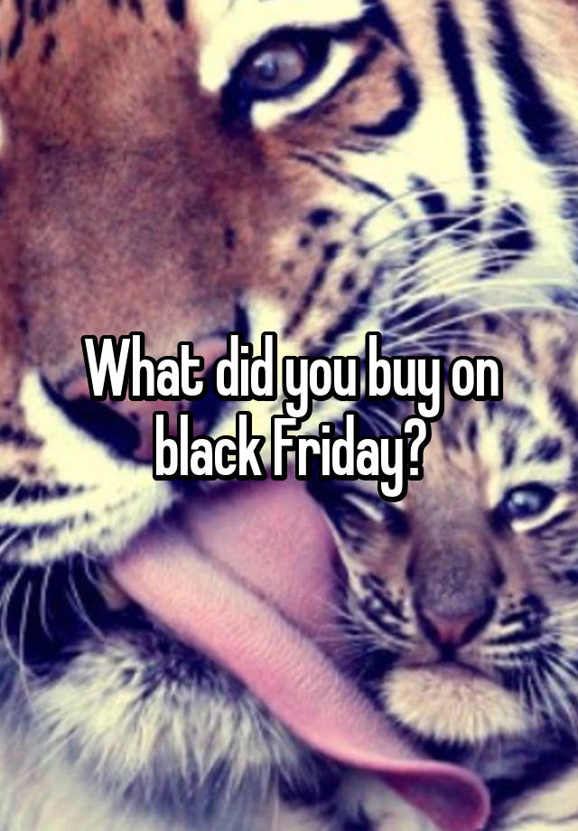 What did you buy on black Friday?