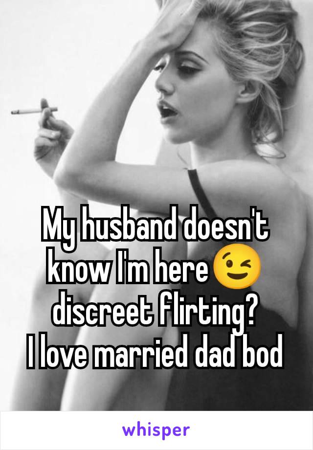 My husband doesn't know I'm here😉 discreet flirting?
I love married dad bod