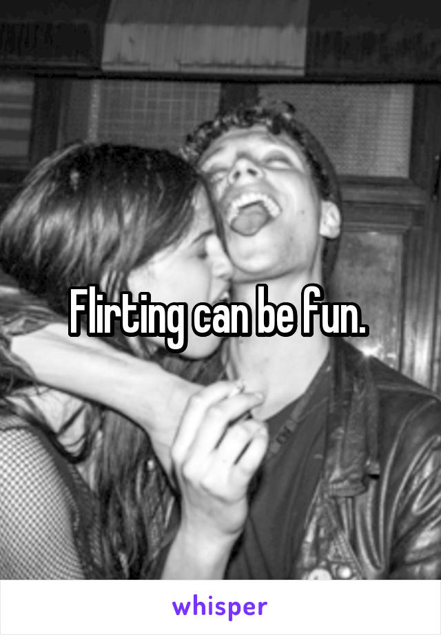 Flirting can be fun. 