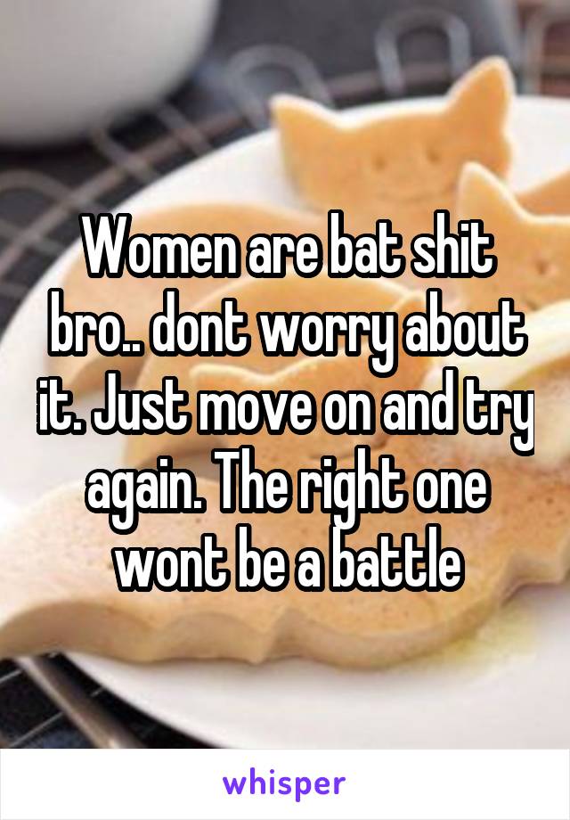 Women are bat shit bro.. dont worry about it. Just move on and try again. The right one wont be a battle