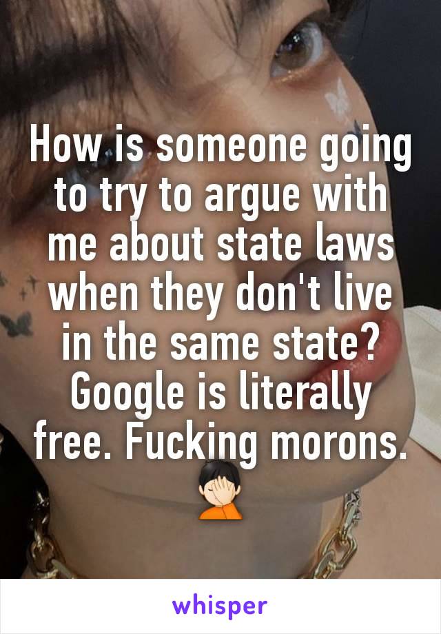 How is someone going to try to argue with me about state laws when they don't live in the same state? Google is literally free. Fucking morons. 🤦🏻