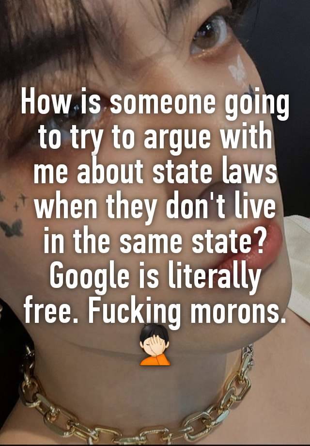 How is someone going to try to argue with me about state laws when they don't live in the same state? Google is literally free. Fucking morons. 🤦🏻