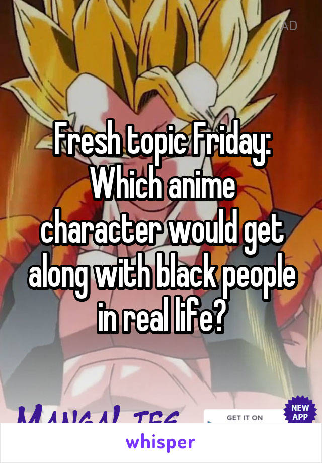 Fresh topic Friday:
Which anime character would get along with black people in real life?