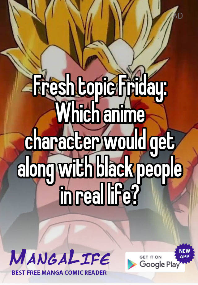 Fresh topic Friday:
Which anime character would get along with black people in real life?