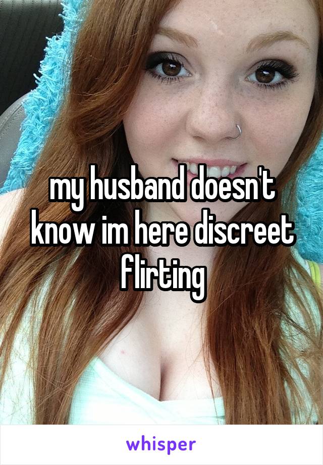 my husband doesn't know im here discreet flirting