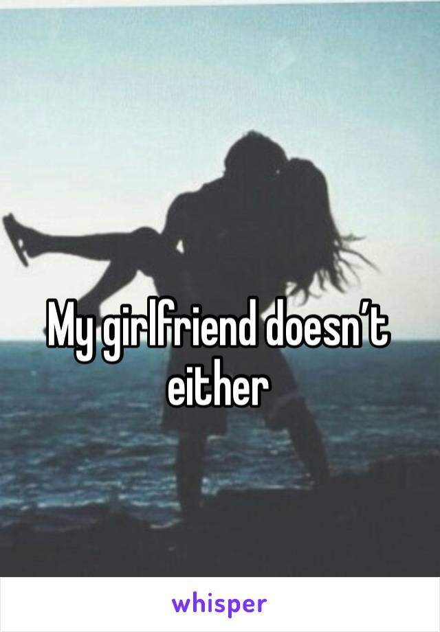 My girlfriend doesn’t either