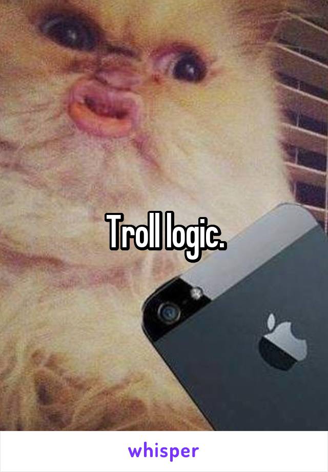 Troll logic.