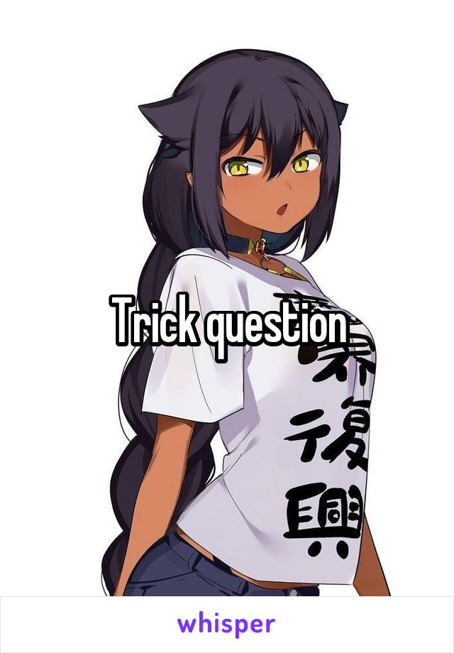 Trick question