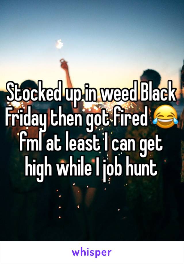 Stocked up in weed Black Friday then got fired 😂fml at least I can get high while I job hunt 