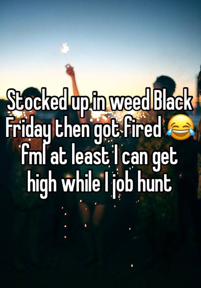 Stocked up in weed Black Friday then got fired 😂fml at least I can get high while I job hunt 