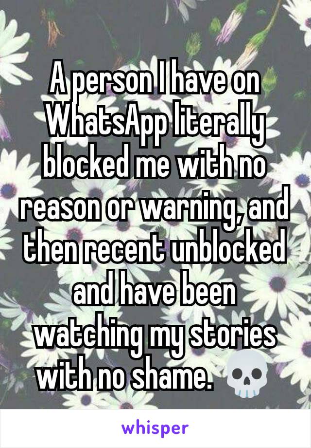 A person I have on WhatsApp literally blocked me with no reason or warning, and then recent unblocked and have been watching my stories with no shame. 💀