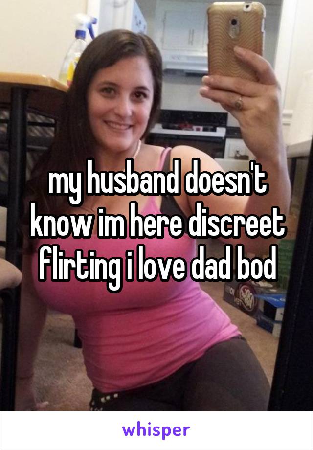 my husband doesn't know im here discreet flirting i love dad bod